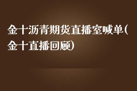 金十沥青期货直播室喊单(金十直播回顾)