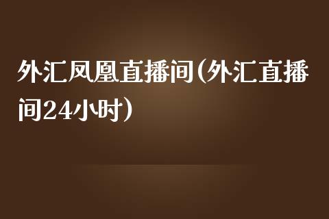 外汇凤凰直播间(外汇直播间24小时)