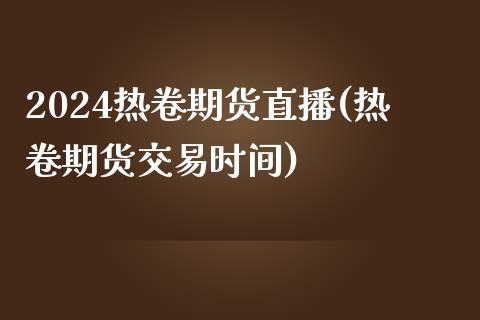 2024热卷期货直播(热卷期货交易时间)