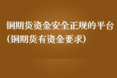 铜期货资金安全正规的平台(铜期货有资金要求)