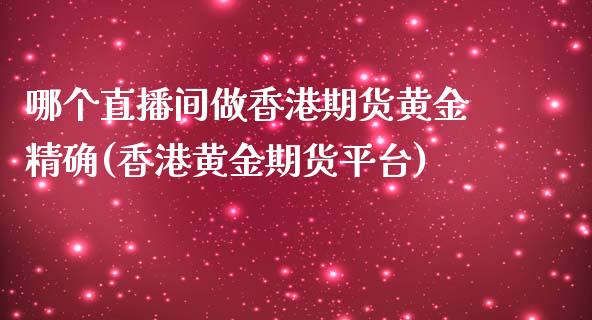 哪个直播间做香港期货黄金精确(香港黄金期货平台)