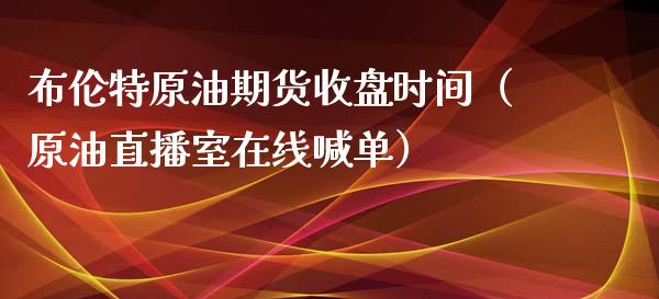 布伦特原油期货收盘时间（原油直播室在线喊单）