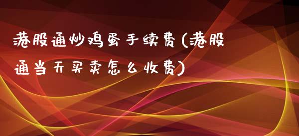 港股通炒鸡蛋手续费(港股通当天买卖怎么收费)