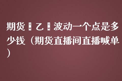 期货苯乙烯波动一个点是多少钱（期货直播间直播喊单）