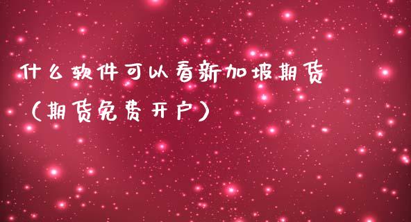 什么软件可以看新加坡期货（期货免费开户）