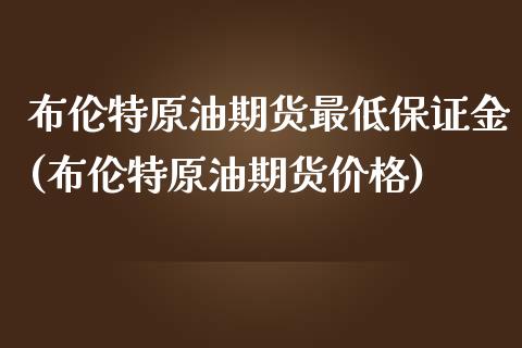 布伦特原油期货最低保证金(布伦特原油期货价格)