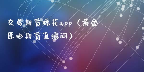 交易期货棉花app（黄金原油期货直播间）