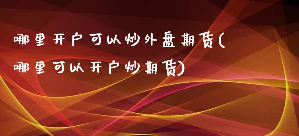 哪里开户可以炒外盘期货(哪里可以开户炒期货)