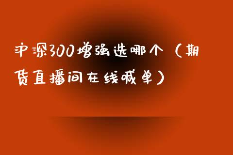 沪深300增强选哪个（期货直播间在线喊单）