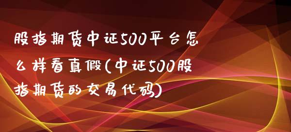 股指期货中证500平台怎么样看真假(中证500股指期货的交易代码)