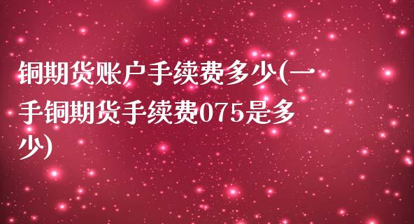 铜期货账户手续费多少(一手铜期货手续费075是多少)