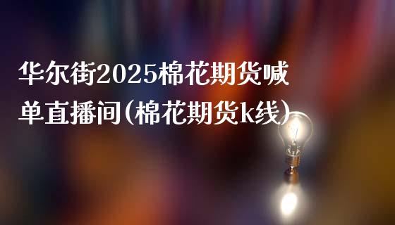 华尔街2025棉花期货喊单直播间(棉花期货k线)