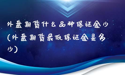 外盘期货什么品种保证金少(外盘期货最低保证金是多少)