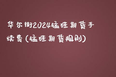 华尔街2024锰硅期货手续费(锰硅期货规则)