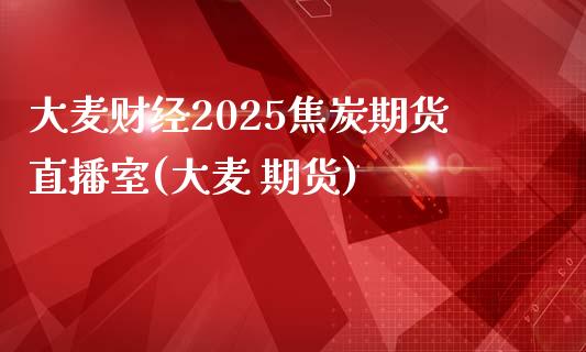 大麦财经2025焦炭期货直播室(大麦 期货)