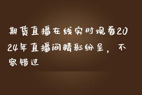 期货直播在线实时观看2024年直播间精彩纷呈，不容错过