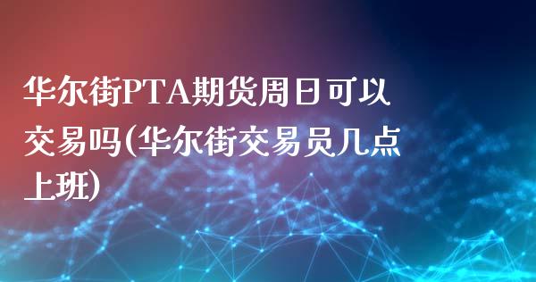 华尔街PTA期货周日可以交易吗(华尔街交易员几点上班)