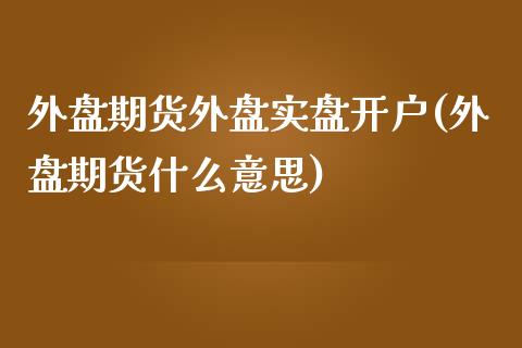 外盘期货外盘实盘开户(外盘期货什么意思)