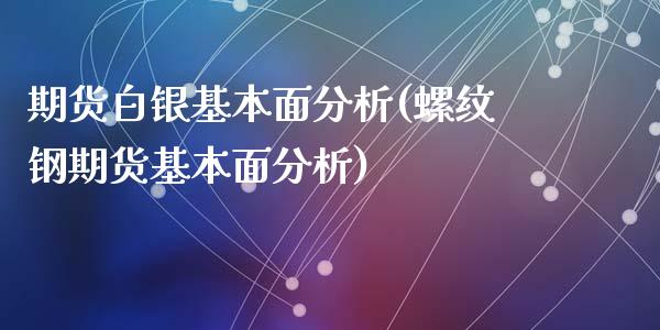 期货白银基本面分析(螺纹钢期货基本面分析)