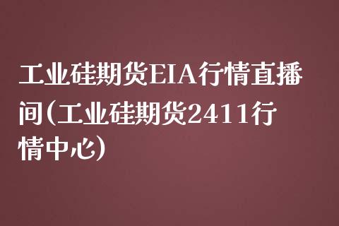 工业硅期货EIA行情直播间(工业硅期货2411行情中心)