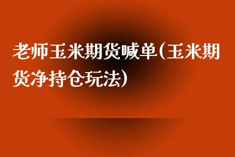 老师玉米期货喊单(玉米期货净持仓玩法)