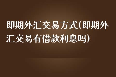 即期外汇交易方式(即期外汇交易有借款利息吗)