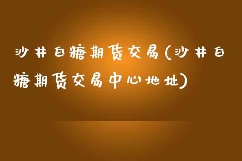 沙井白糖期货交易(沙井白糖期货交易中心地址)