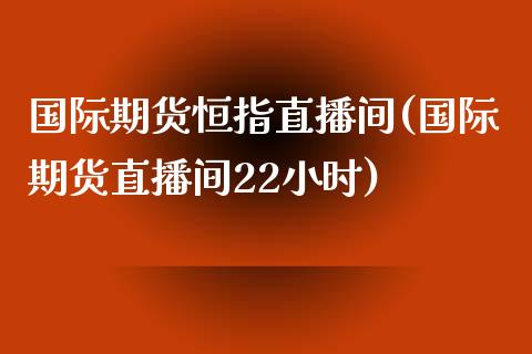 国际期货恒指直播间(国际期货直播间22小时)