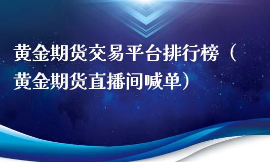 黄金期货交易平台排行榜（黄金期货直播间喊单）