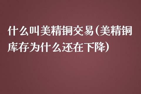 什么叫美精铜交易(美精铜库存为什么还在下降)