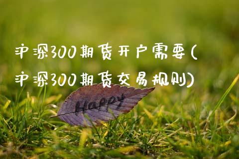 沪深300期货开户需要(沪深300期货交易规则)