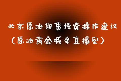 北京原油期货投资操作建议（原油黄金喊单直播室）