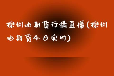 棕榈油期货行情直播(棕榈油期货今日实时)