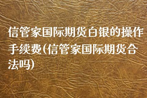 信管家国际期货白银的操作手续费(信管家国际期货合法吗)