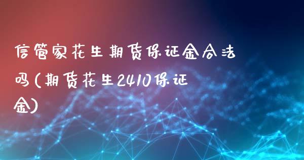 信管家花生期货保证金合法吗(期货花生2410保证金)