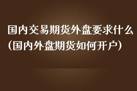 国内交易期货外盘要求什么(国内外盘期货如何开户)