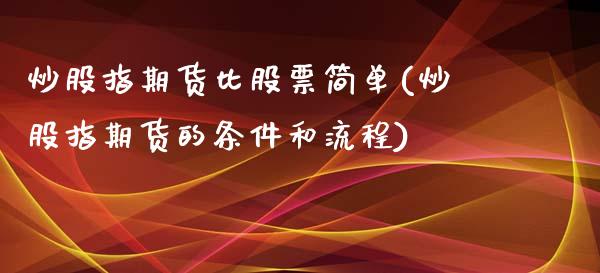 炒股指期货比股票简单(炒股指期货的条件和流程)