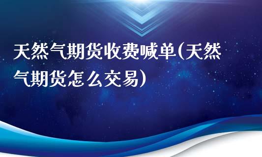 天然气期货收费喊单(天然气期货怎么交易)