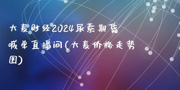 大麦财经2024尿素期货喊单直播间(大麦价格走势图)