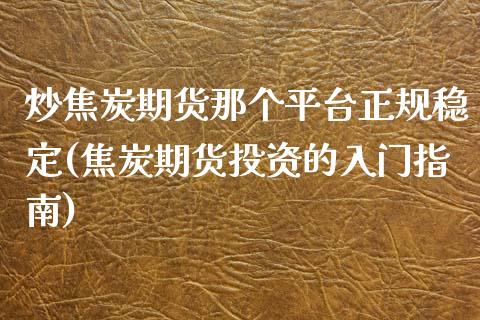 炒焦炭期货那个平台正规稳定(焦炭期货投资的入门指南)