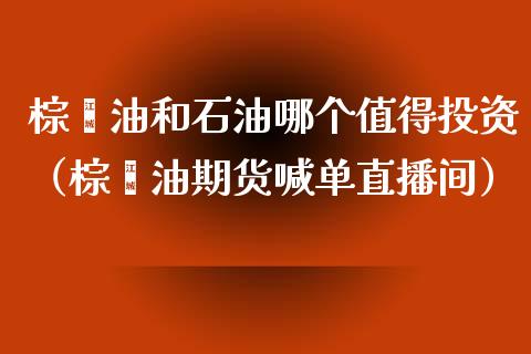 棕榈油和石油哪个值得投资（棕榈油期货喊单直播间）