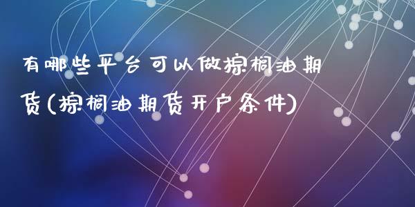 有哪些平台可以做棕榈油期货(棕榈油期货开户条件)