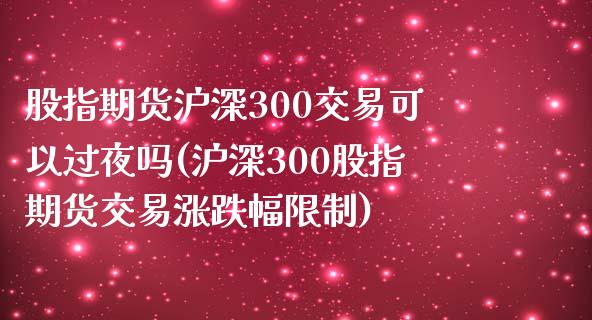 股指期货沪深300交易可以过夜吗(沪深300股指期货交易涨跌幅限制)