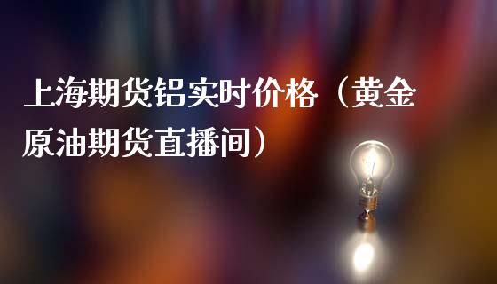 上海期货铝实时价格（黄金原油期货直播间）