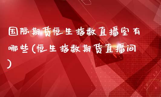 国际期货恒生指数直播室有哪些(恒生指数期货直播间)