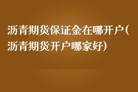 沥青期货保证金在哪开户(沥青期货开户哪家好)