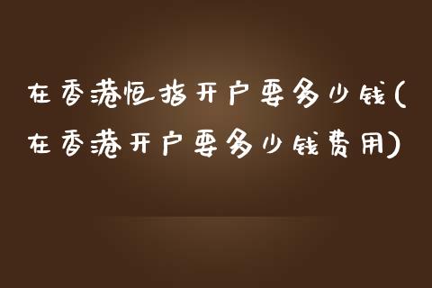 在香港恒指开户要多少钱(在香港开户要多少钱费用)