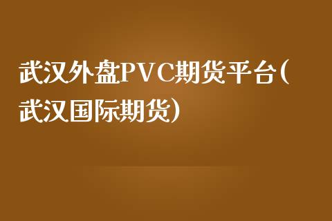 武汉外盘PVC期货平台(武汉国际期货)