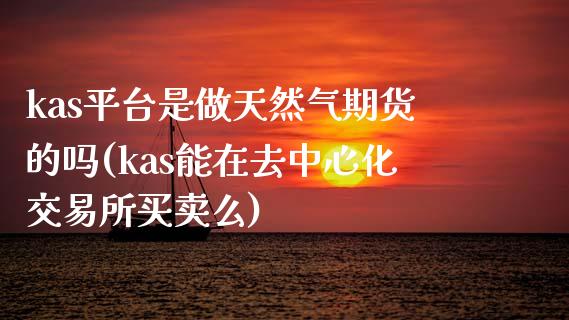 kas平台是做天然气期货的吗(kas能在去中心化交易所买卖么)