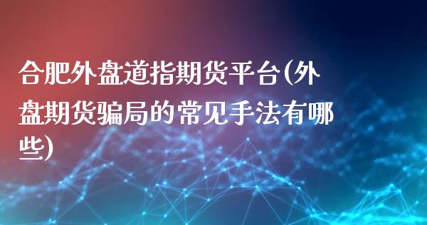 合肥外盘道指期货平台(外盘期货骗局的常见手法有哪些)